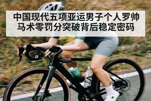 中国现代五项亚运男子个人罗帅马术零罚分突破背后稳定密码